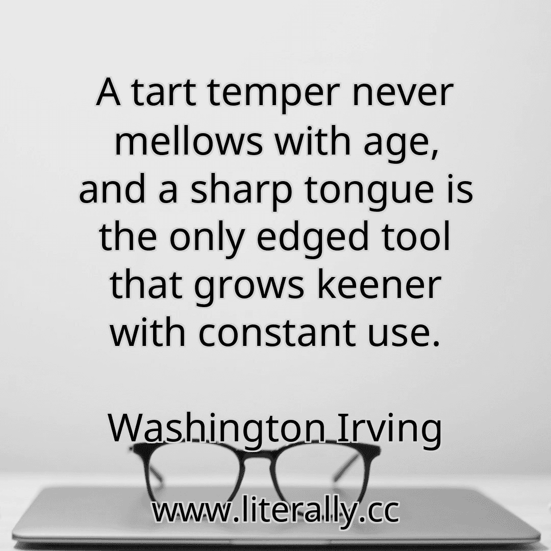 A tart temper never mellows with age, and a sharp tongue is the only edged tool that grows keener with constant use.
Washington Irving
