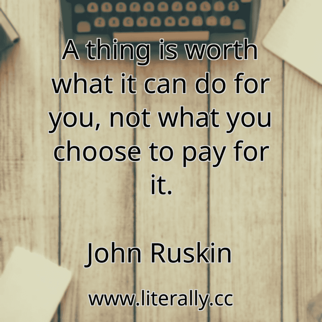 A thing is worth what it can do for you, not what you choose to pay for it.
John Ruskin

