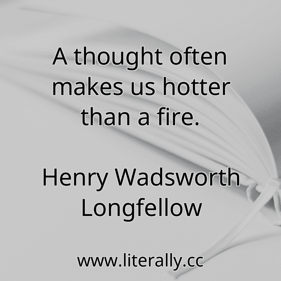 A thought often makes us hotter than a fire.
Henry Wadsworth Longfellow
