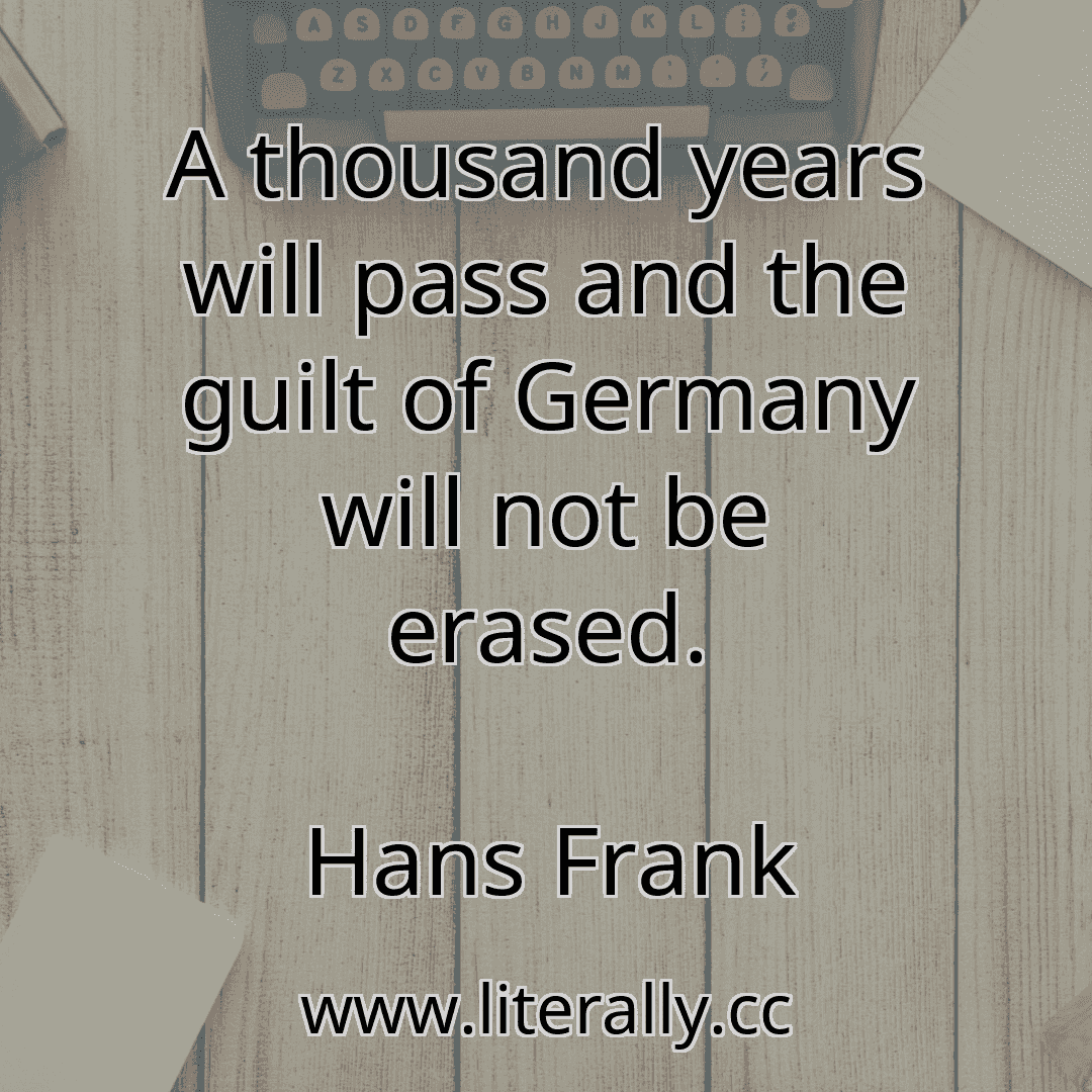 A thousand years will pass and the guilt of Germany will not be erased.
Hans Frank
