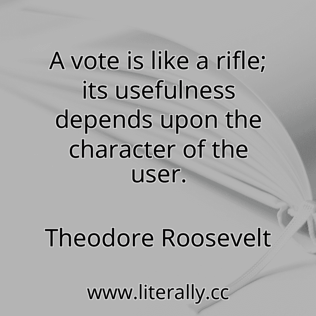 A vote is like a rifle; its usefulness depends upon the character of the user.
Theodore Roosevelt
