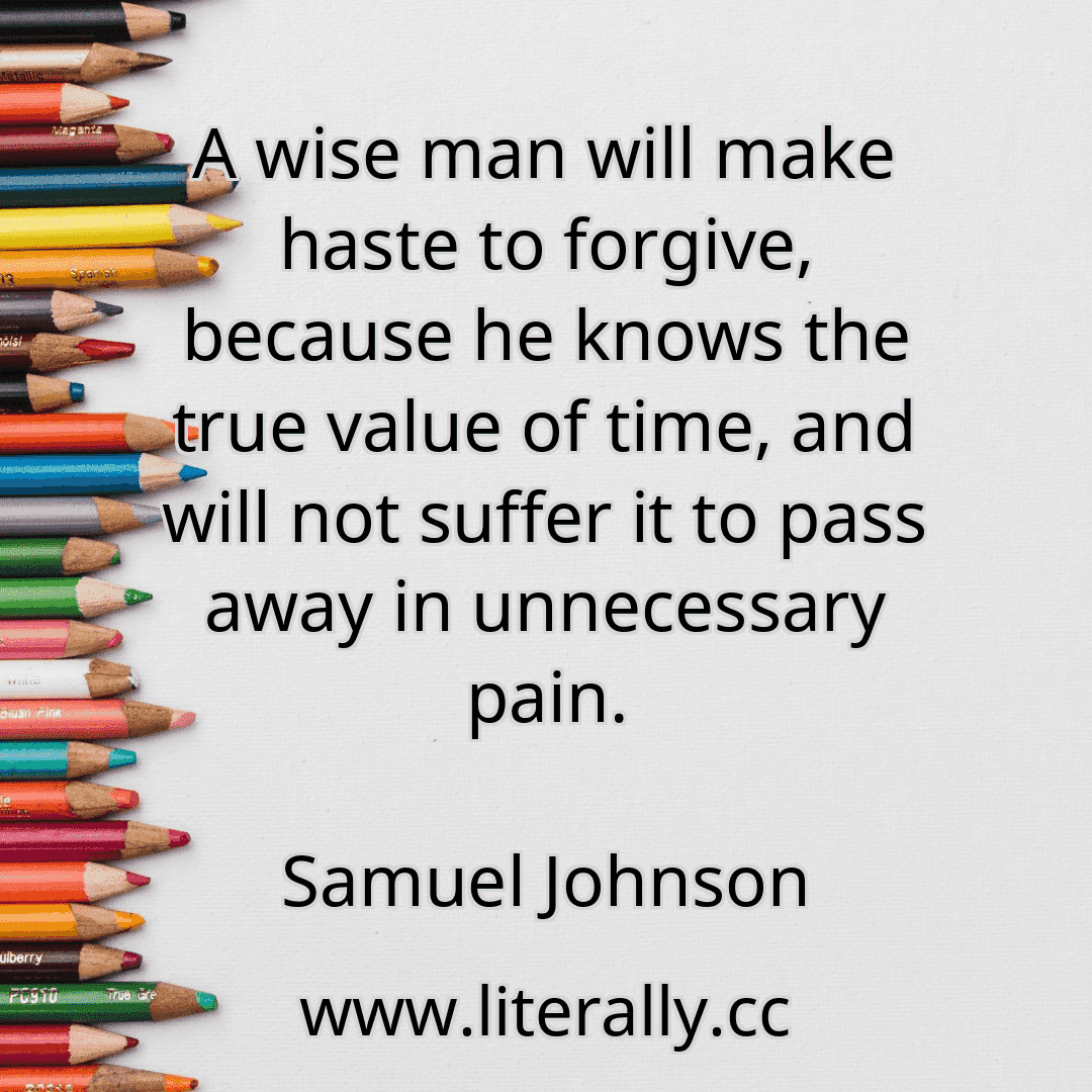 A wise man will make haste to forgive, because he knows the true value of time, and will not suffer it to pass away in unnecessary pain.
Samuel Johnson
