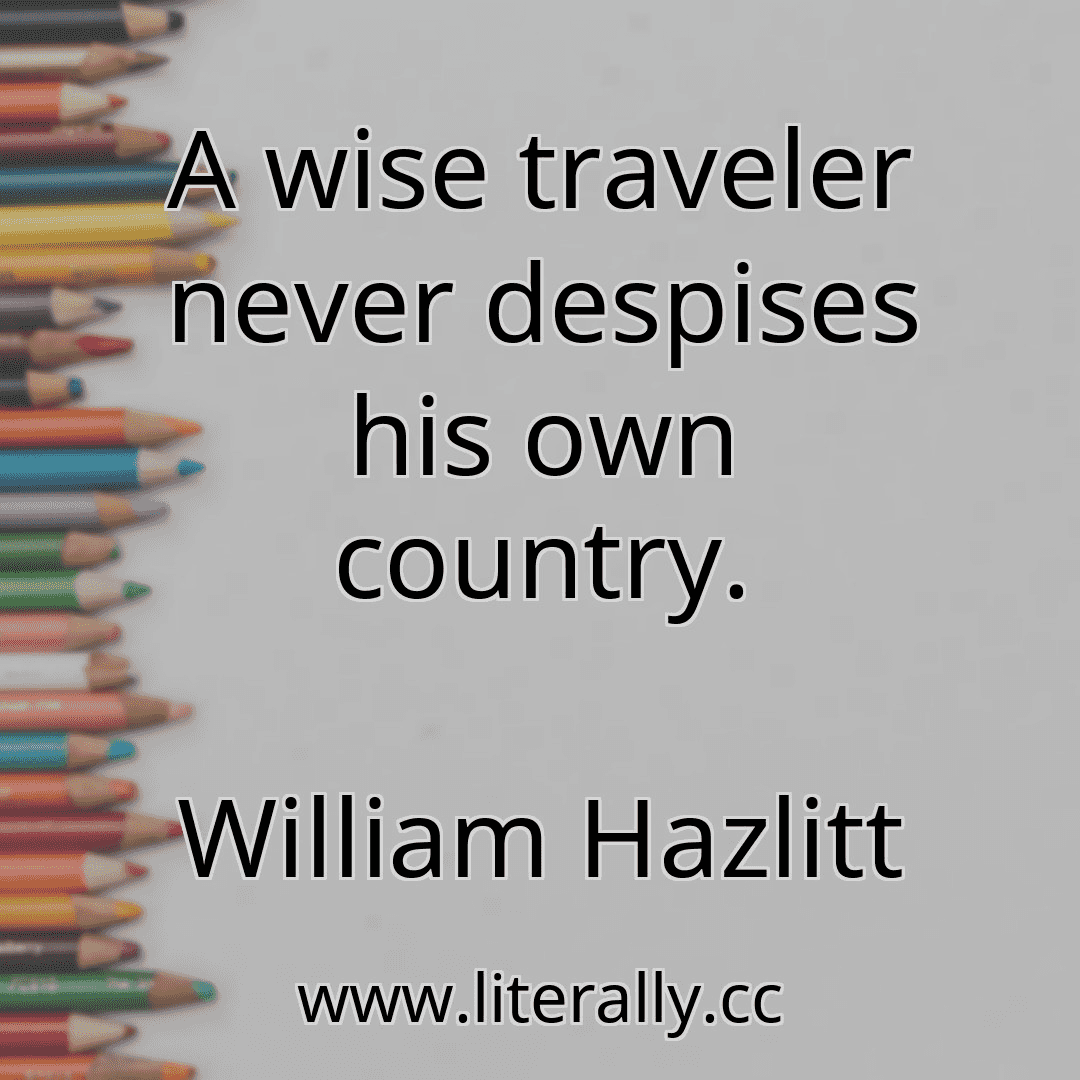 A wise traveler never despises his own country.
William Hazlitt
