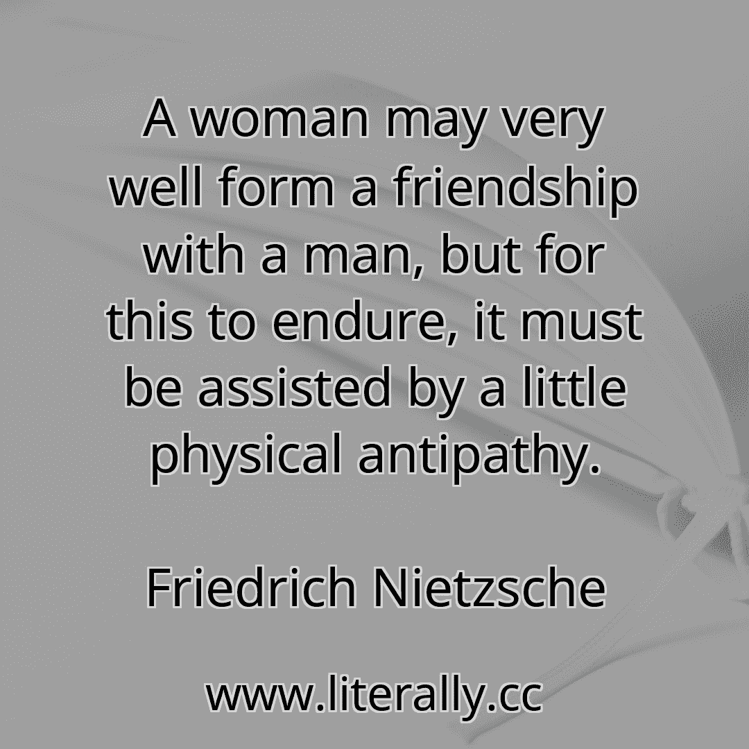 A woman may very well form a friendship with a man, but for this to endure, it must be assisted by a little physical antipathy.
Friedrich Nietzsche
