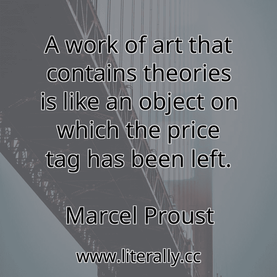 A work of art that contains theories is like an object on which the price tag has been left.
Marcel Proust
