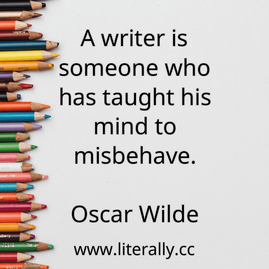 A writer is someone who has taught his mind to misbehave.
Oscar Wilde
