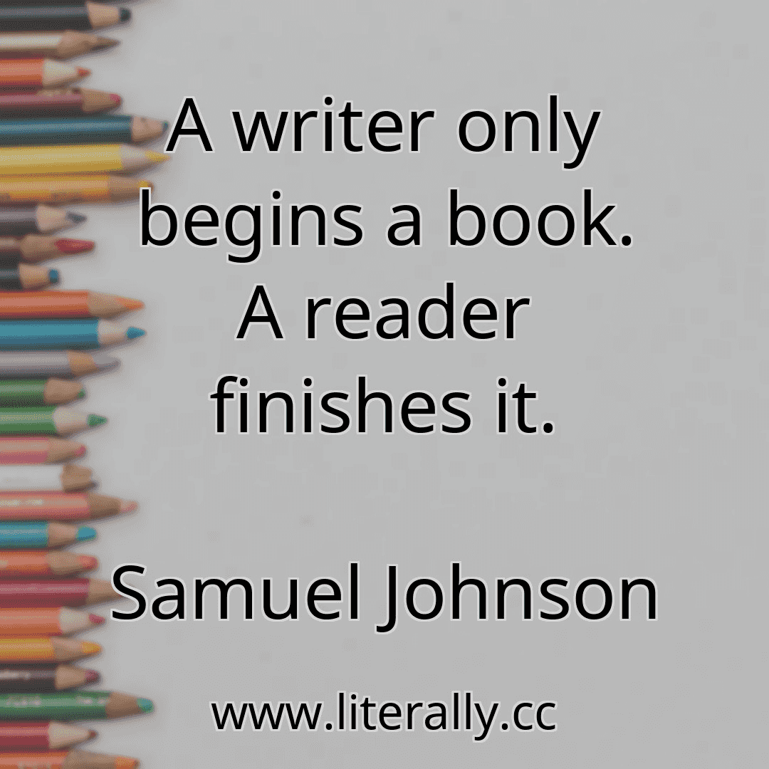 A writer only begins a book. A reader finishes it.
Samuel Johnson
