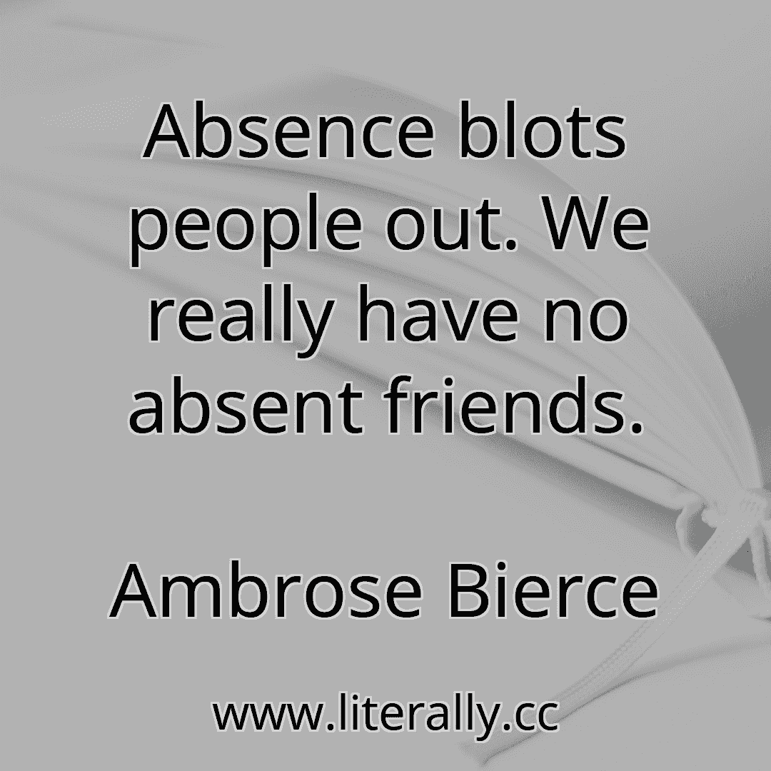 Absence blots people out. We really have no absent friends.
Ambrose Bierce

