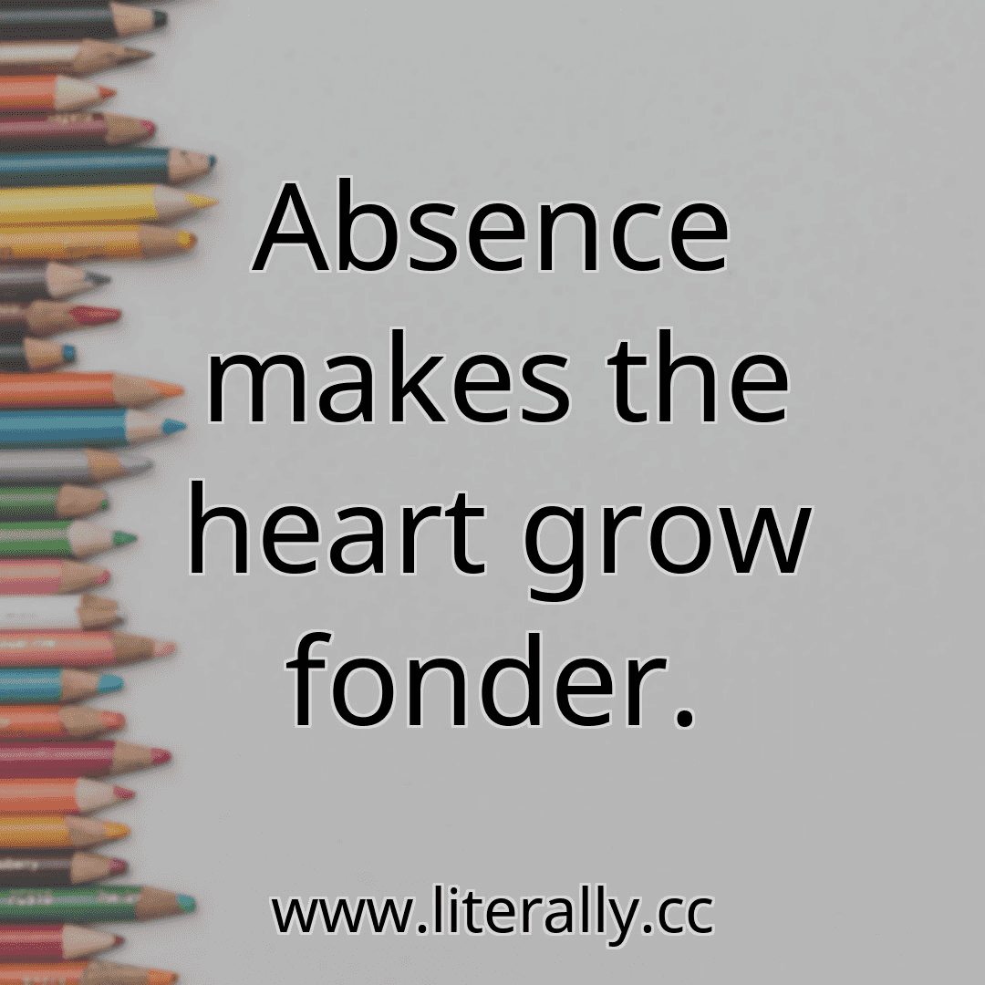 Absence makes the heart grow fonder.
