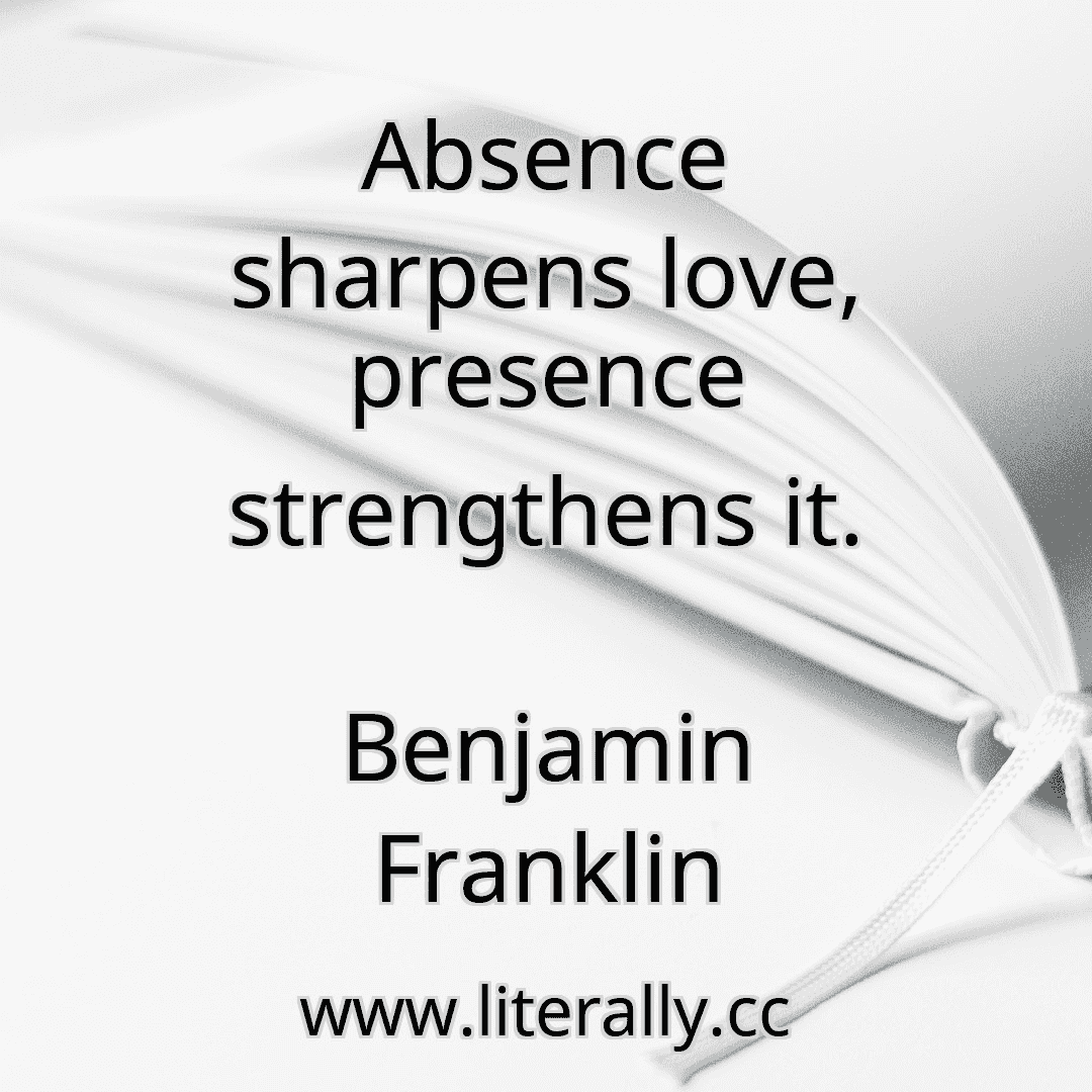 Absence sharpens love, presence strengthens it.
Benjamin Franklin

