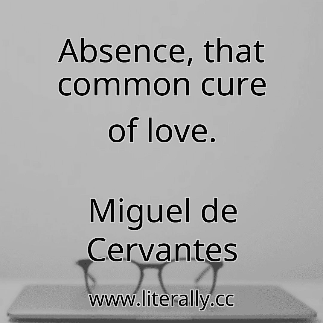 Absence, that common cure of love.
Miguel de Cervantes
