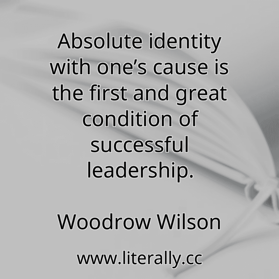 Absolute identity with one’s cause is the first and great condition of successful leadership.
Woodrow Wilson
