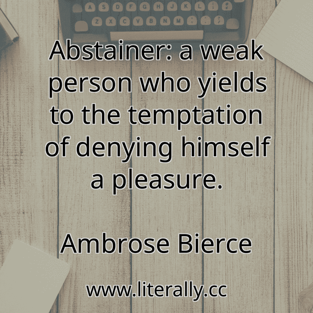 Abstainer: a weak person who yields to the temptation of denying himself a pleasure.
Ambrose Bierce
