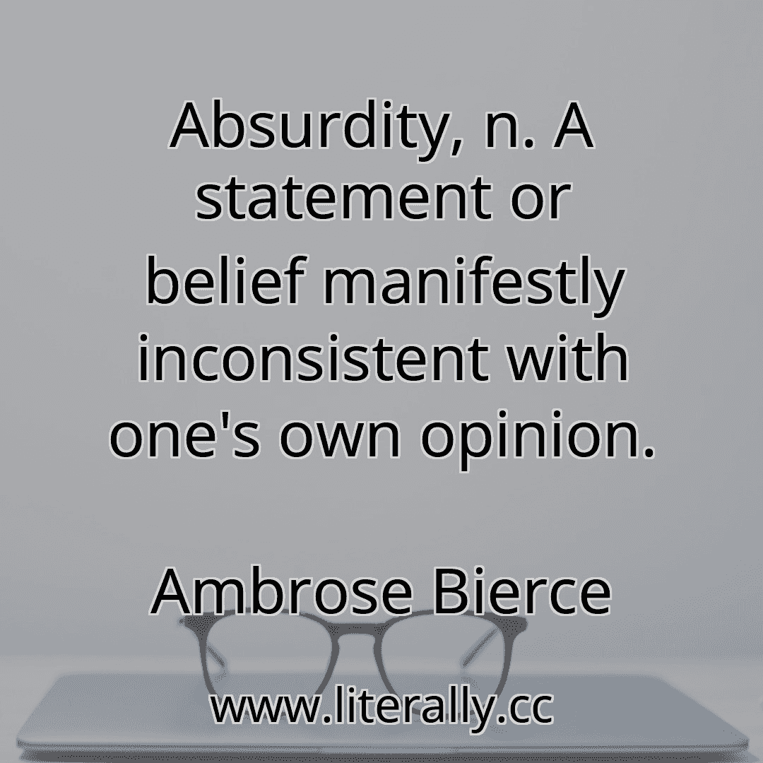 Absurdity, n. A statement or belief manifestly inconsistent with one's own opinion.
Ambrose Bierce
