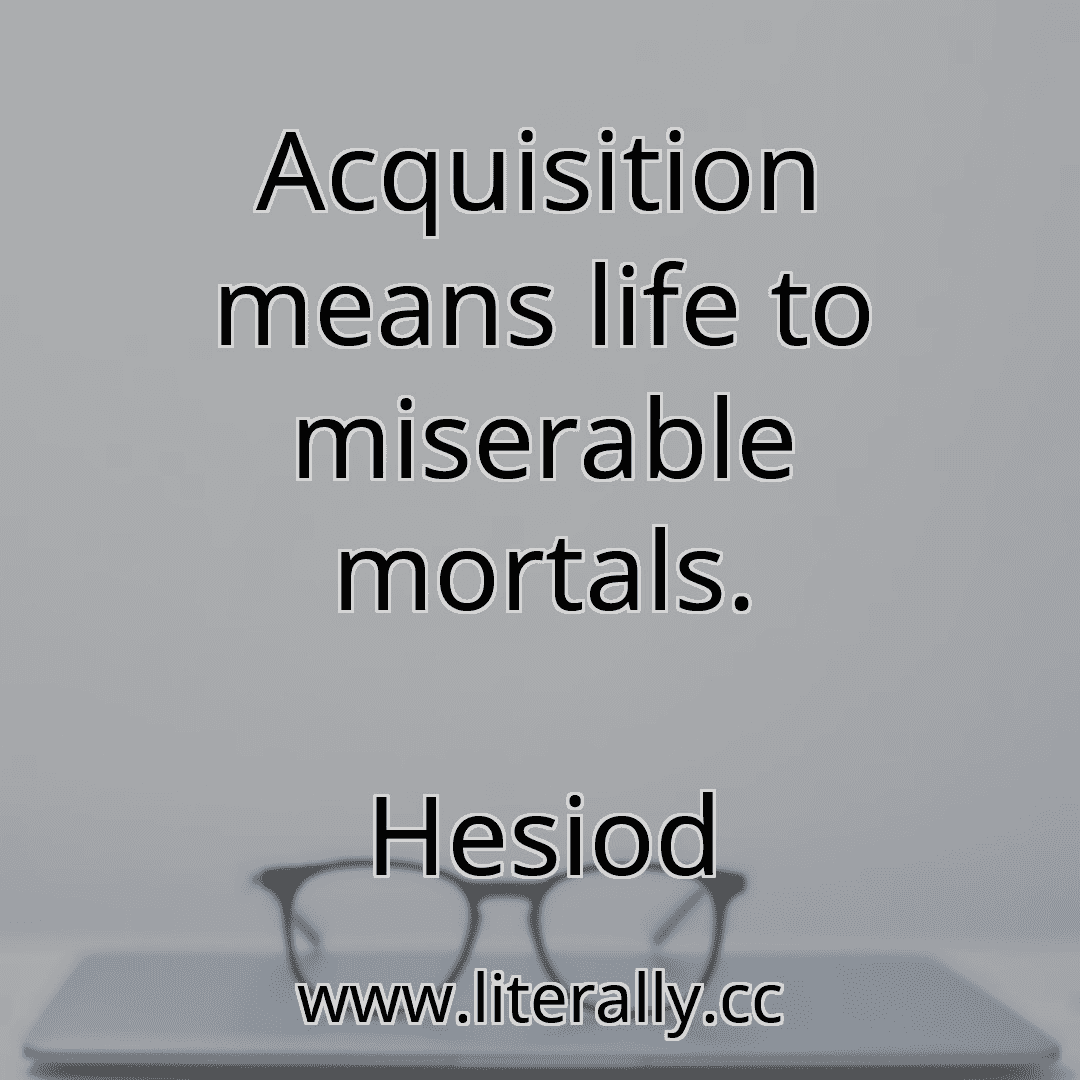 Acquisition means life to miserable mortals.
Hesiod
