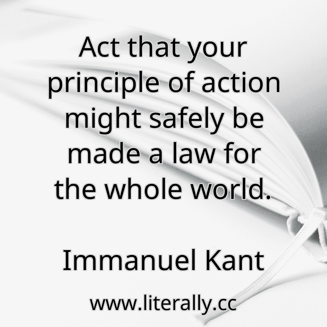 Act that your principle of action might safely be made a law for the whole world.
Immanuel Kant
