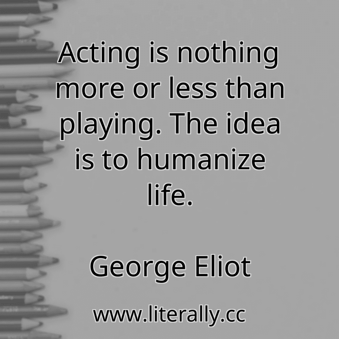 Acting is nothing more or less than playing. The idea is to humanize life.
George Eliot
