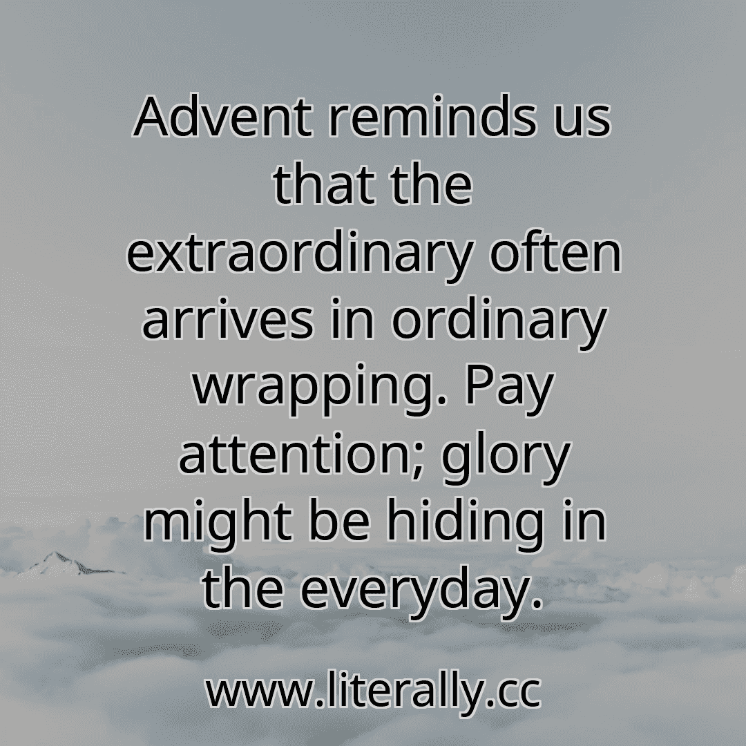 Advent reminds us that the extraordinary often arrives in ordinary wrapping. Pay attention; glory might be hiding in the everyday.
