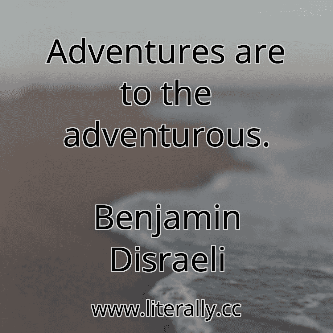 Adventures are to the adventurous.
Benjamin Disraeli
