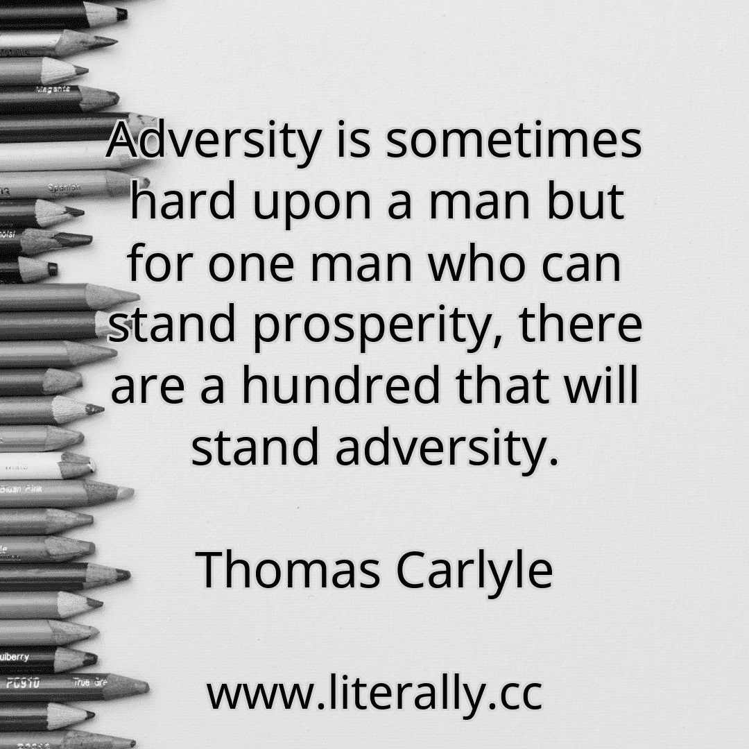 Adversity is sometimes hard upon a man but for one man who can stand prosperity, there are a hundred that will stand adversity.
Thomas Carlyle
