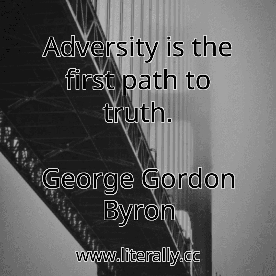 Adversity is the first path to truth.
George Gordon Byron
