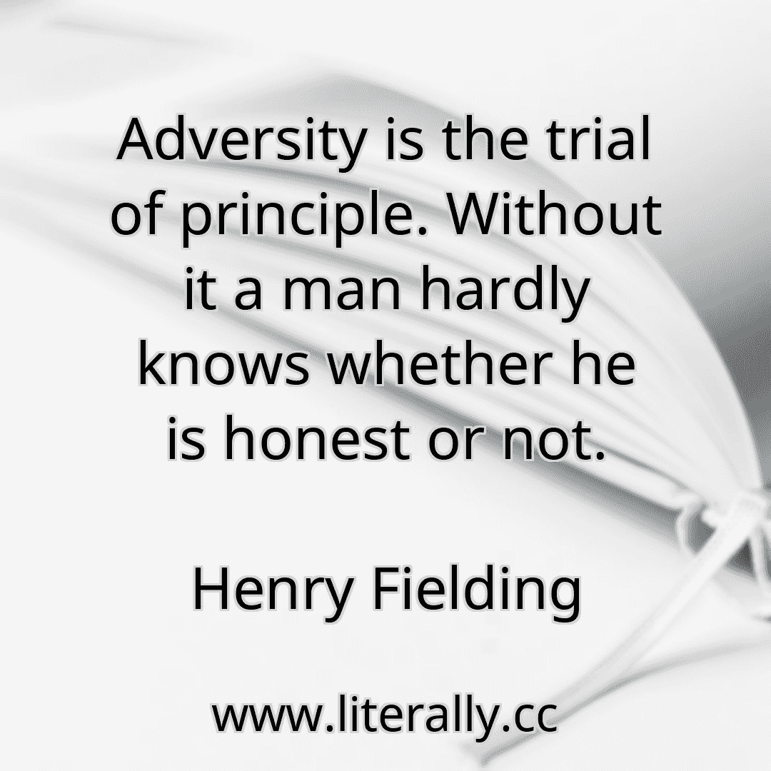 Adversity is the trial of principle. Without it a man hardly knows whether he is honest or not.
Henry Fielding
