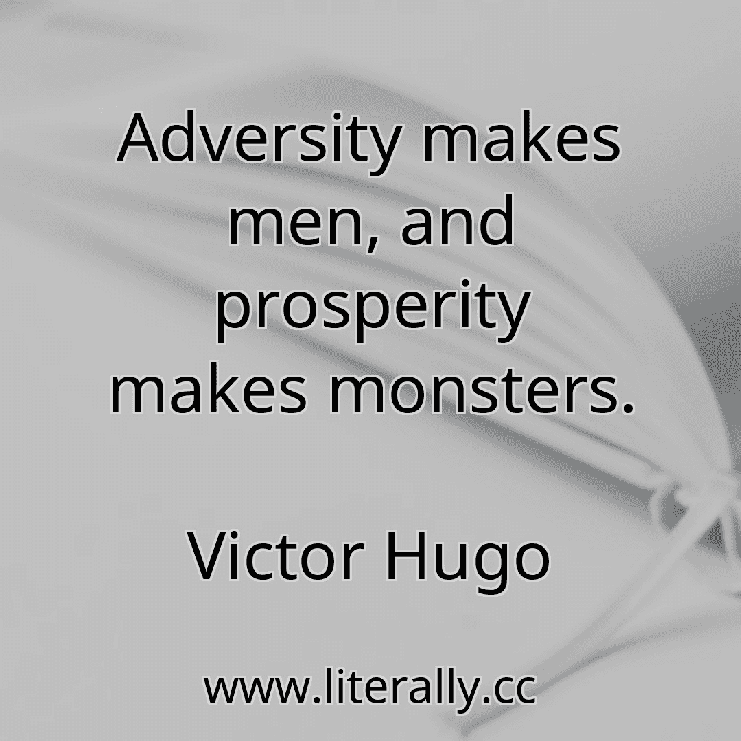 Adversity makes men, and prosperity makes monsters.
Victor Hugo

