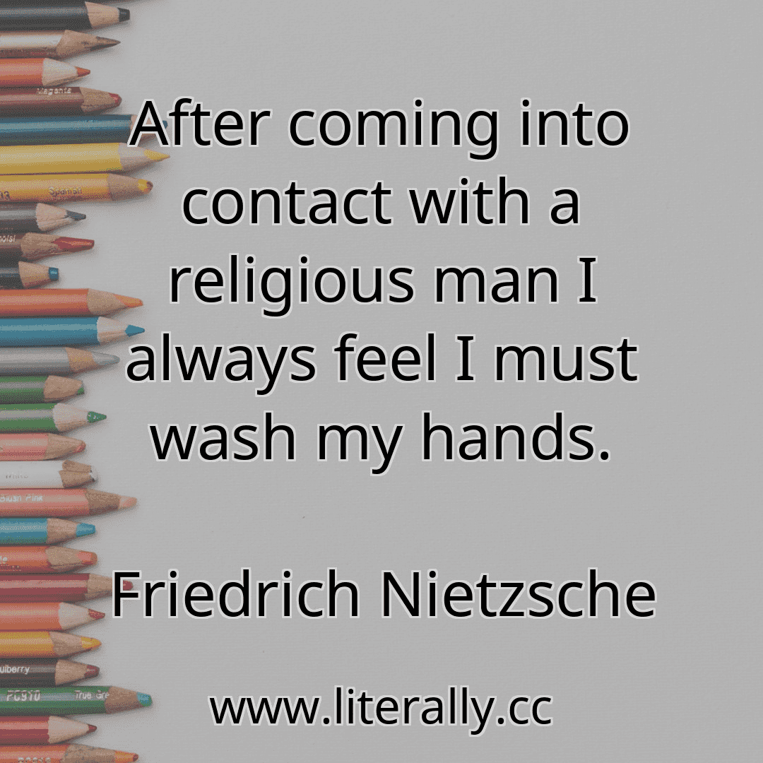 After coming into contact with a religious man I always feel I must wash my hands.
Friedrich Nietzsche
