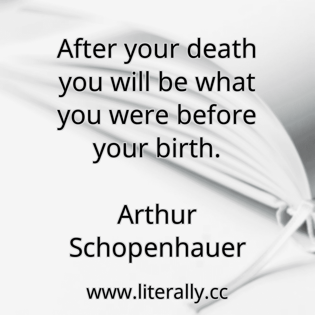 After your death you will be what you were before your birth.
Arthur Schopenhauer
