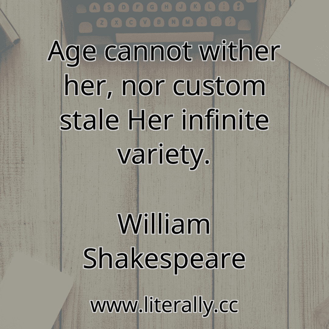 Age cannot wither her, nor custom stale Her infinite variety.
William Shakespeare

