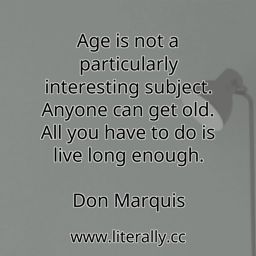 Age is not a particularly interesting subject. Anyone can get old. All you have to do is live long enough.
Don Marquis
