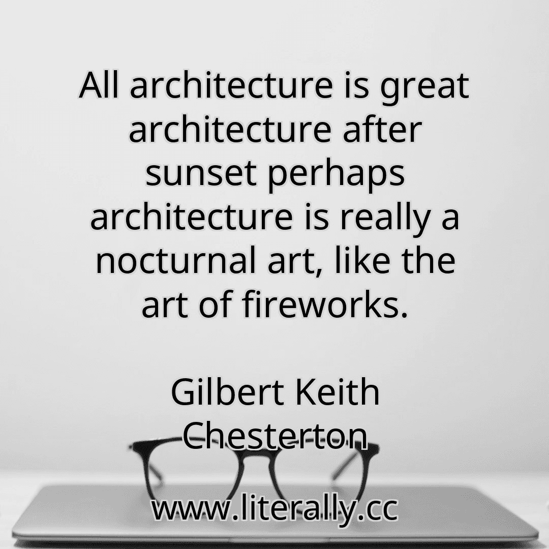 All architecture is great architecture after sunset perhaps architecture is really a nocturnal art, like the art of fireworks.
Gilbert Keith Chesterton
