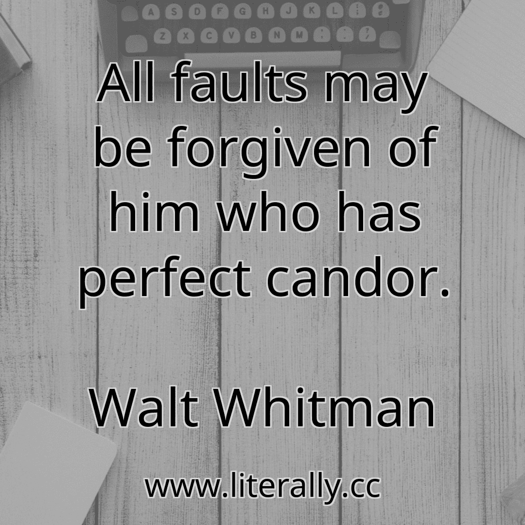 All faults may be forgiven of him who has perfect candor.
Walt Whitman
