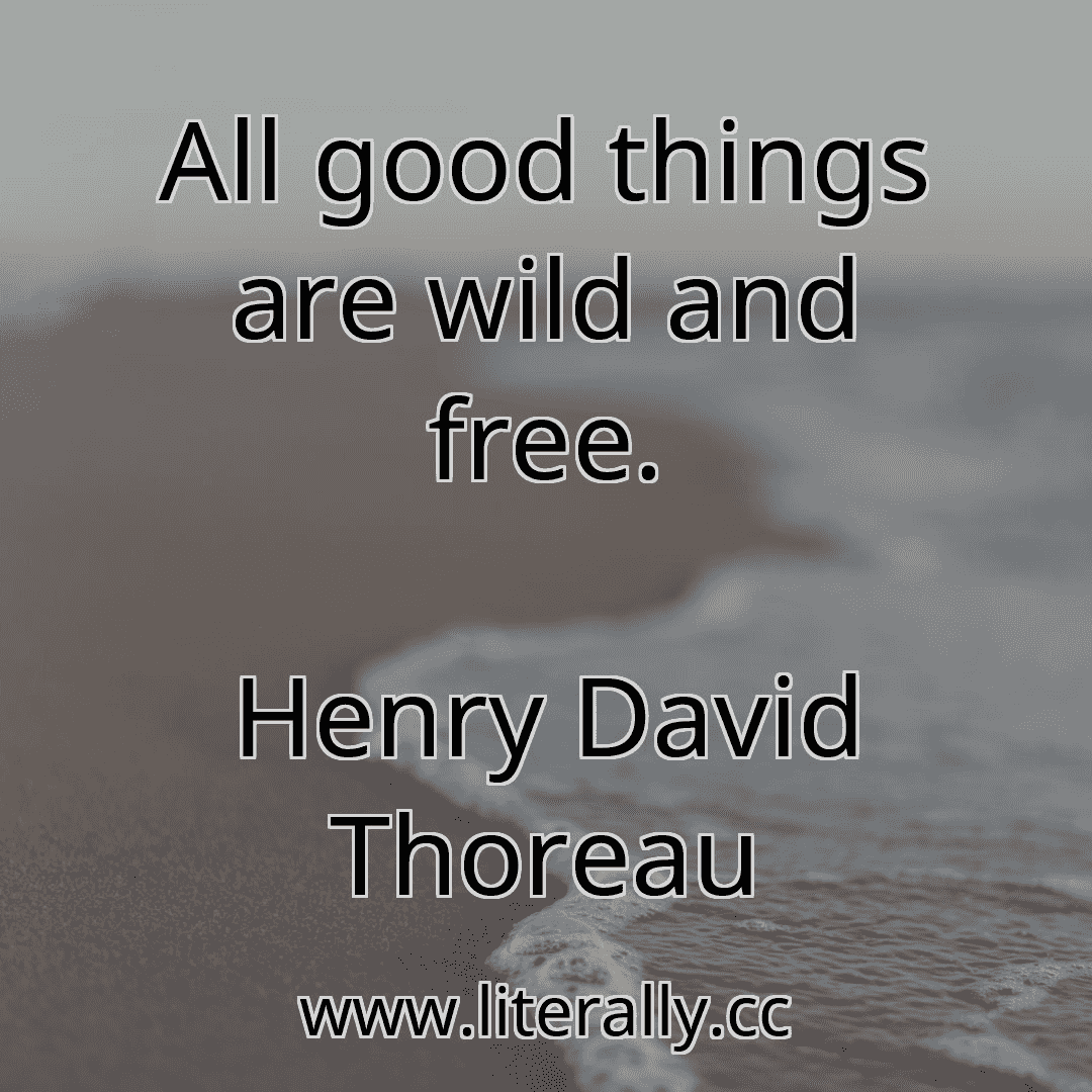 All good things are wild and free.
Henry David Thoreau
