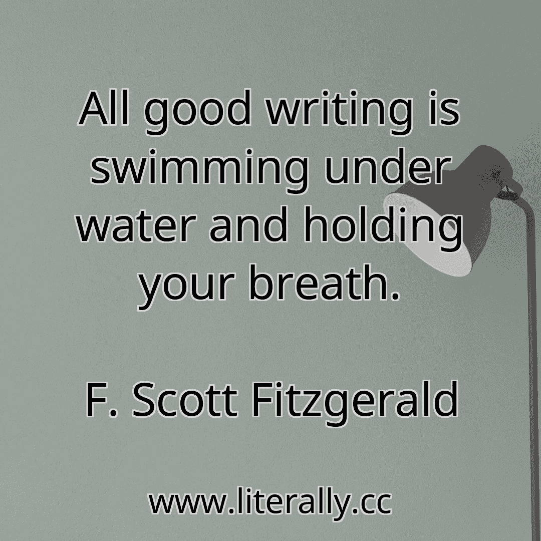 All good writing is swimming under water and holding your breath.
F. Scott Fitzgerald

