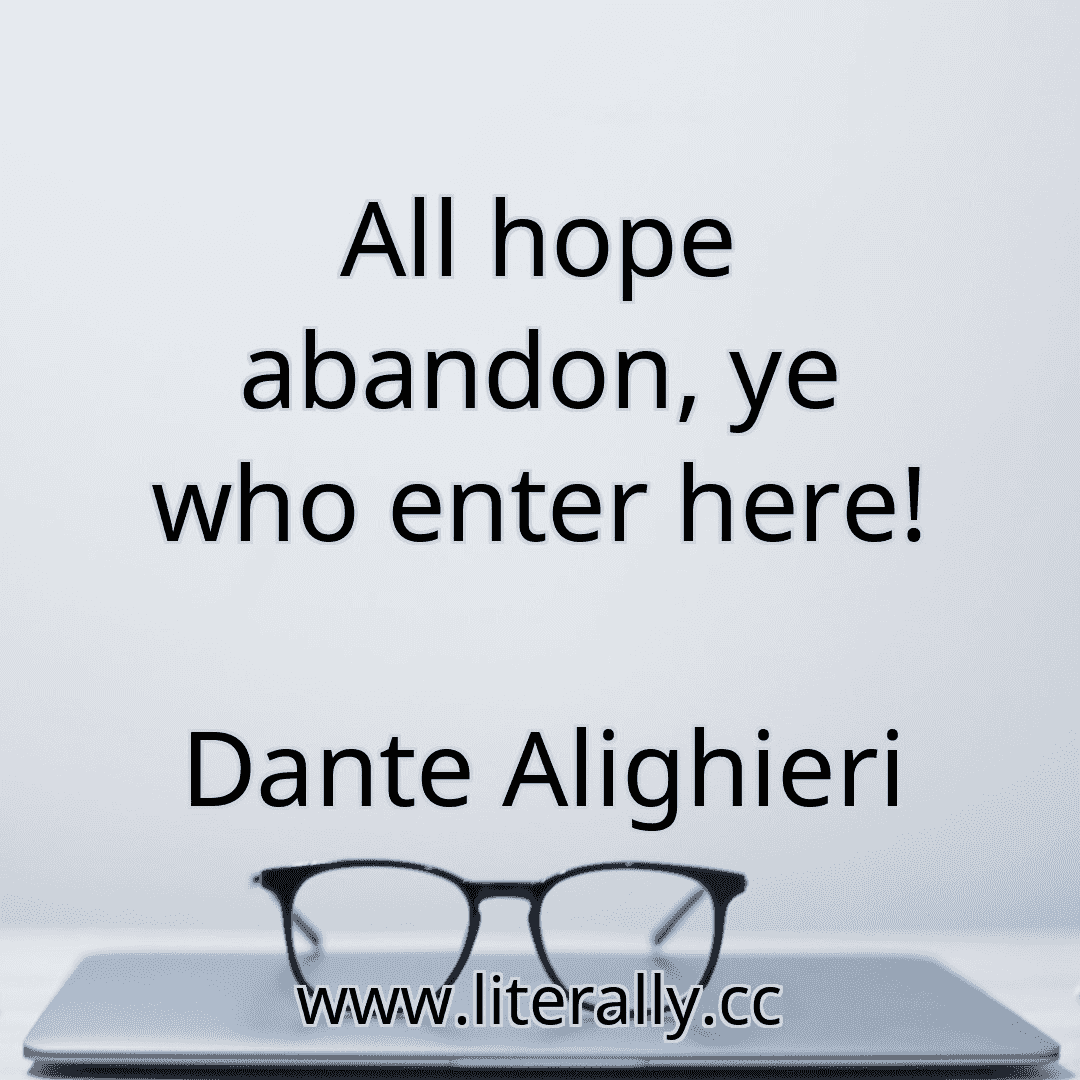 All hope abandon, ye who enter here!
Dante Alighieri
