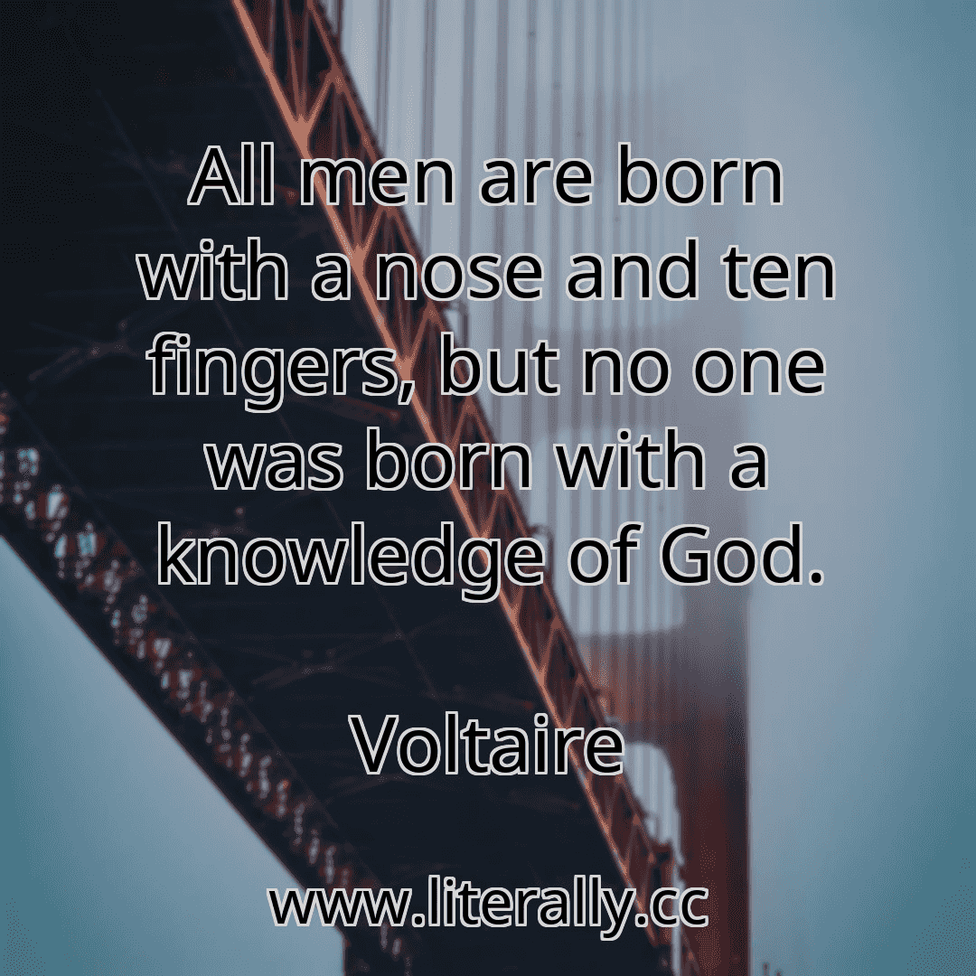 All men are born with a nose and ten fingers, but no one was born with a knowledge of God.
Voltaire
