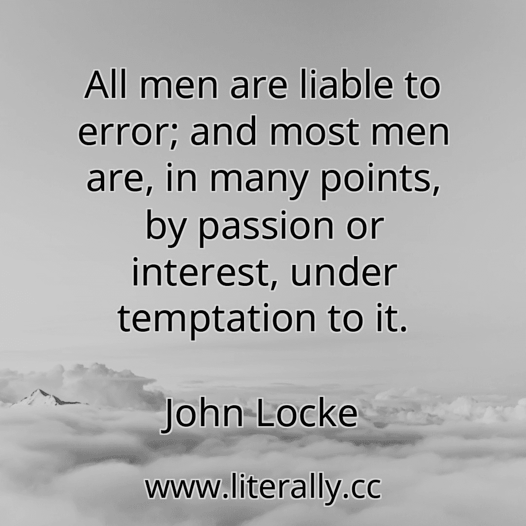 All men are liable to error; and most men are, in many points, by passion or interest, under temptation to it.
John Locke
