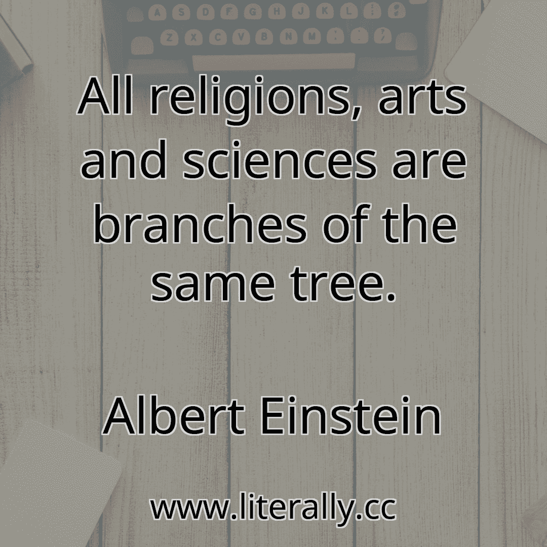 All religions, arts and sciences are branches of the same tree.
Albert Einstein
