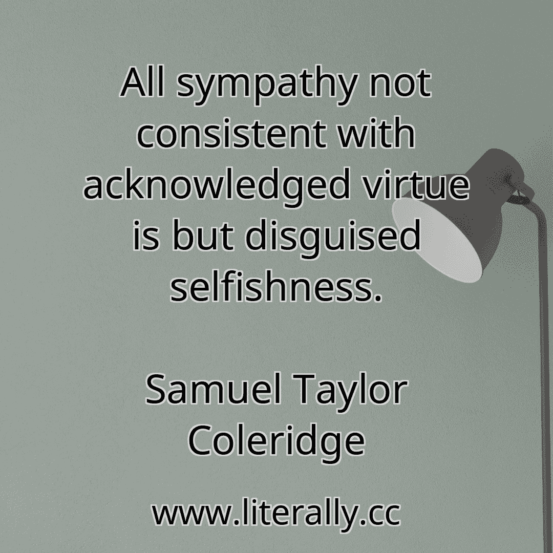 All sympathy not consistent with acknowledged virtue is but disguised selfishness.
Samuel Taylor Coleridge
