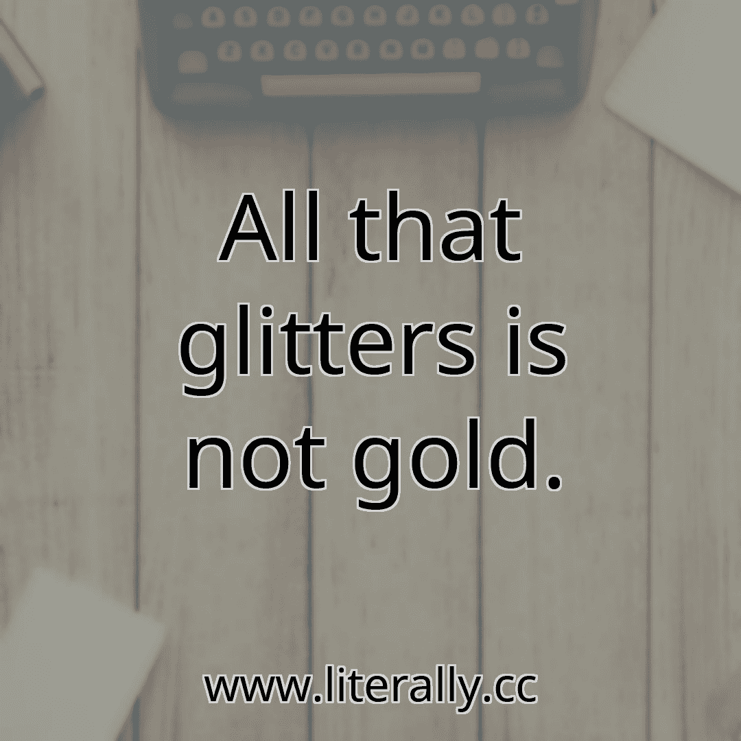All that glitters is not gold.
