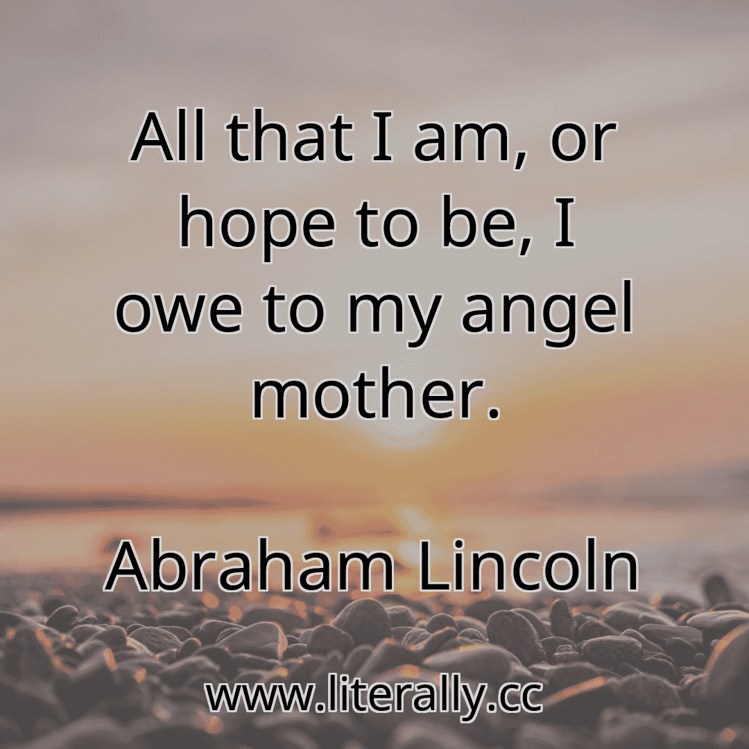 All that I am, or hope to be, I owe to my angel mother.
Abraham Lincoln
