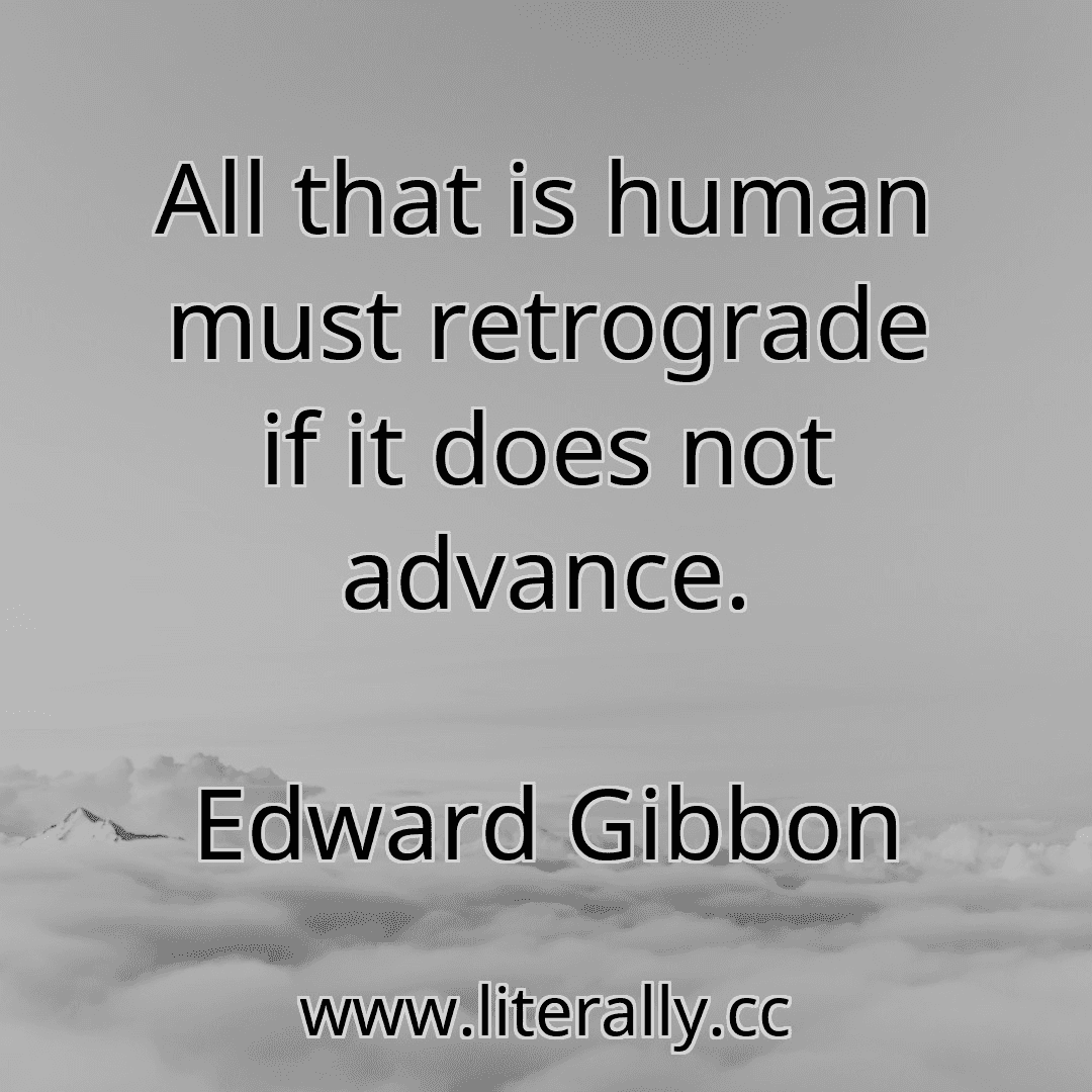 All that is human must retrograde if it does not advance.
Edward Gibbon
