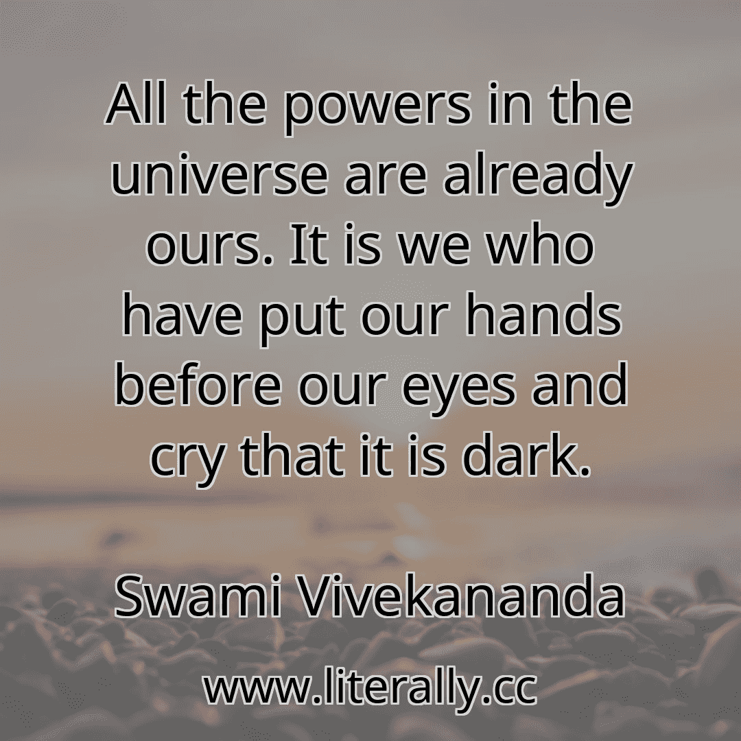 All the powers in the universe are already ours. It is we who have put our hands before our eyes and cry that it is dark.
Swami Vivekananda
