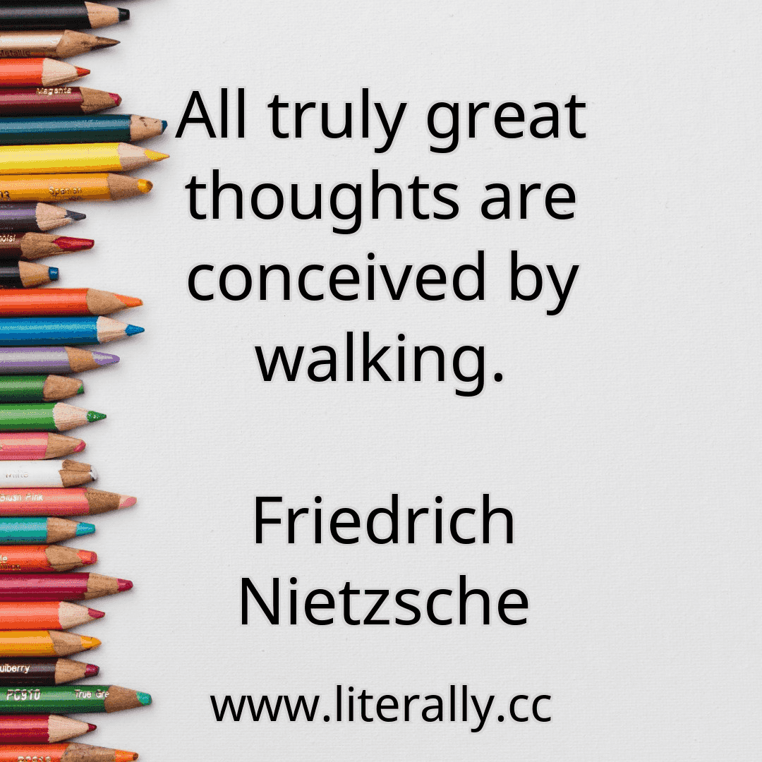 All truly great thoughts are conceived by walking.
Friedrich Nietzsche
