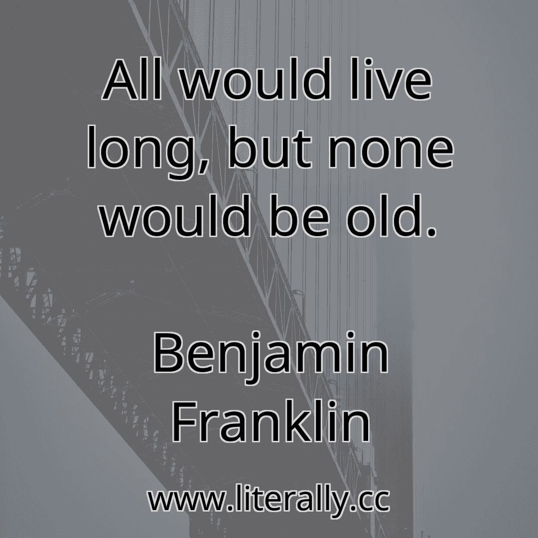 All would live long, but none would be old.
Benjamin Franklin
