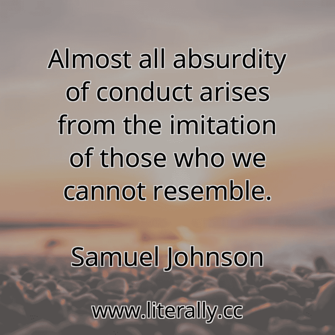 Almost all absurdity of conduct arises from the imitation of those who we cannot resemble.
Samuel Johnson
