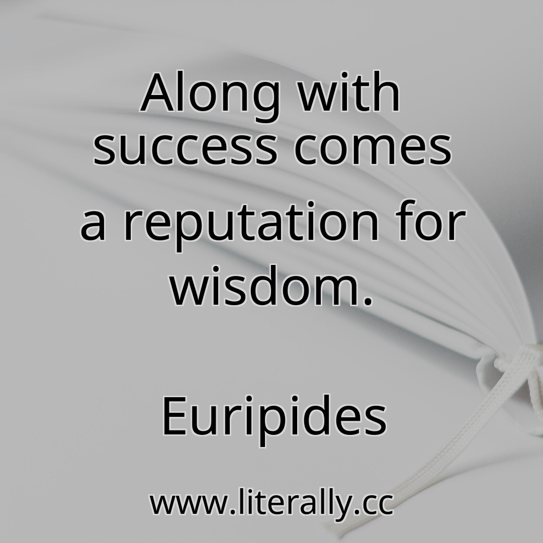 Along with success comes a reputation for wisdom.
Euripides
