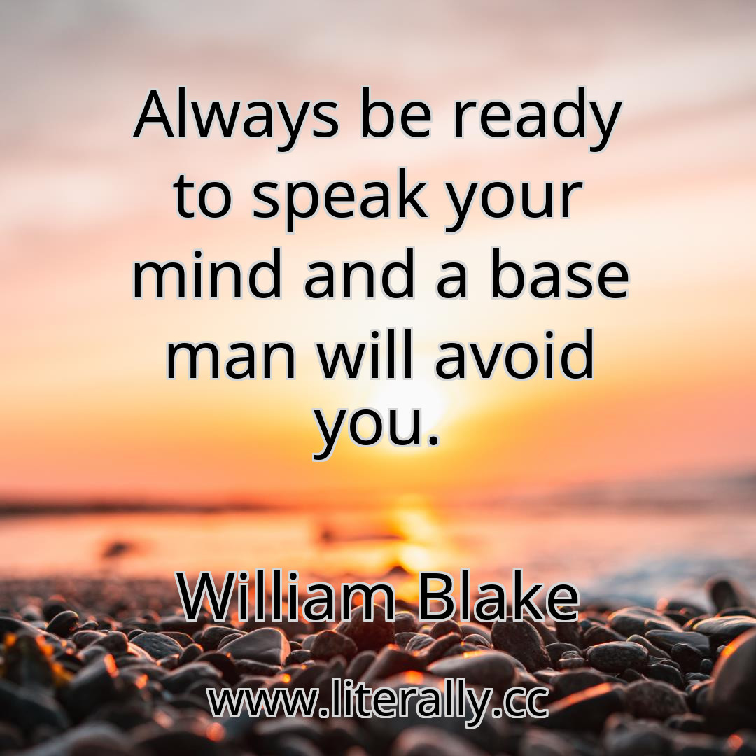 Always be ready to speak your mind and a base man will avoid you.
William Blake
