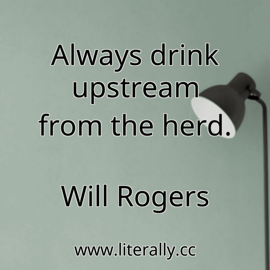Always drink upstream from the herd.
Will Rogers
